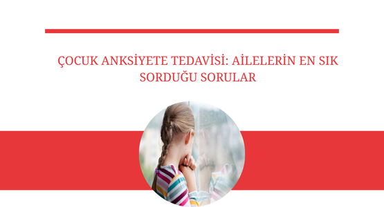 cocuk anksiyete tedavisi ailelerin en sik sordugu sorular