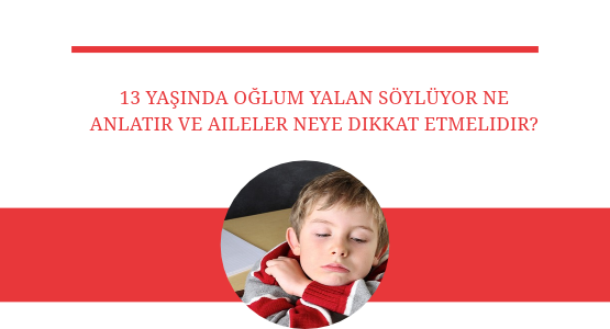 13 yasinda oglum yalan soyluyor ne anlatır ve aileler neye dikkat etmelidir