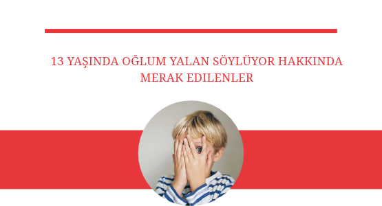 13 yasindaki oglum yalan soyluyor hakkinda merak edilenler